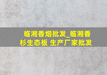 临湘香烟批发_临湘香杉生态板 生产厂家批发